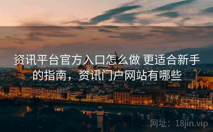 资讯平台官方入口怎么做 更适合新手的指南，资讯门户网站有哪些