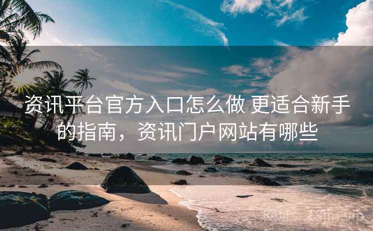 资讯平台官方入口怎么做 更适合新手的指南，资讯门户网站有哪些