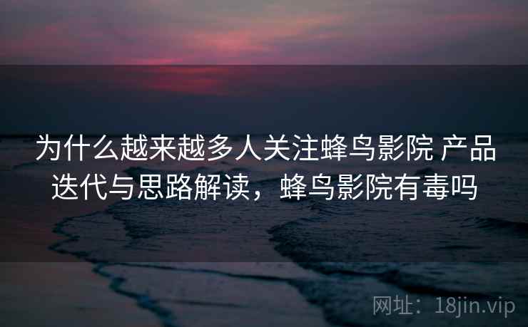 为什么越来越多人关注蜂鸟影院 产品迭代与思路解读，蜂鸟影院有毒吗