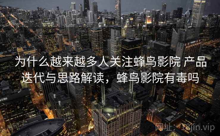 为什么越来越多人关注蜂鸟影院 产品迭代与思路解读，蜂鸟影院有毒吗