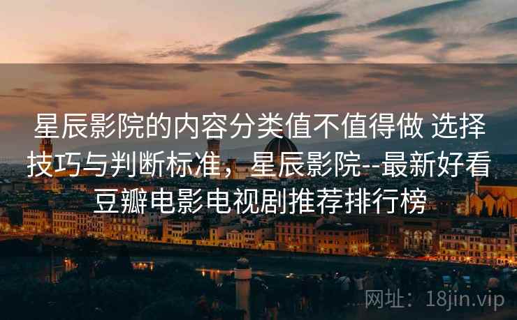 星辰影院的内容分类值不值得做 选择技巧与判断标准，星辰影院--最新好看豆瓣电影电视剧推荐排行榜