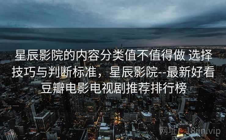 星辰影院的内容分类值不值得做 选择技巧与判断标准，星辰影院--最新好看豆瓣电影电视剧推荐排行榜