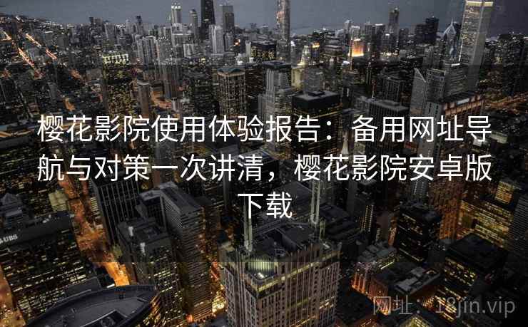 樱花影院使用体验报告：备用网址导航与对策一次讲清，樱花影院安卓版下载