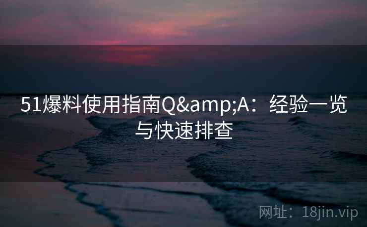 51爆料使用指南Q&A：经验一览与快速排查