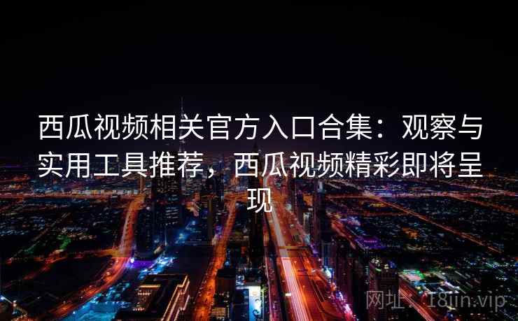 西瓜视频相关官方入口合集：观察与实用工具推荐，西瓜视频精彩即将呈现