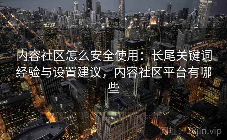 内容社区怎么安全使用：长尾关键词经验与设置建议，内容社区平台有哪些
