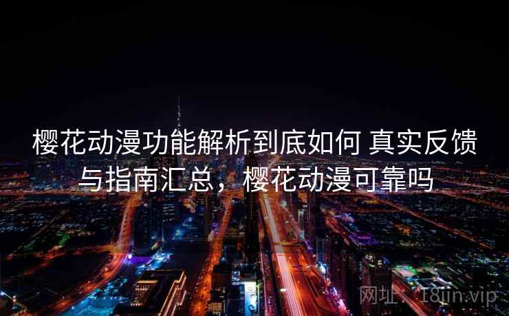 樱花动漫功能解析到底如何 真实反馈与指南汇总，樱花动漫可靠吗