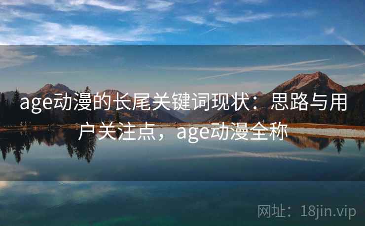 age动漫的长尾关键词现状：思路与用户关注点，age动漫全称
