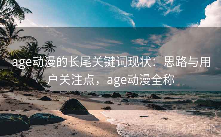 age动漫的长尾关键词现状：思路与用户关注点，age动漫全称