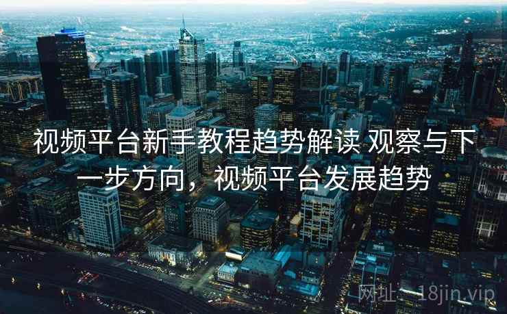 视频平台新手教程趋势解读 观察与下一步方向，视频平台发展趋势