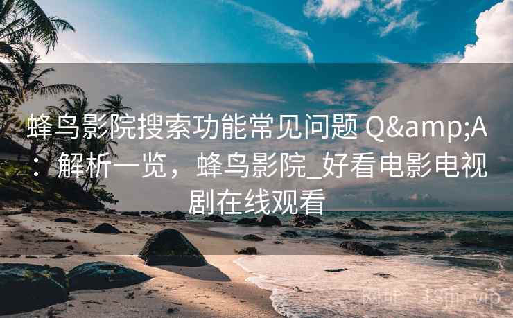 蜂鸟影院搜索功能常见问题 Q&A：解析一览，蜂鸟影院_好看电影电视剧在线观看