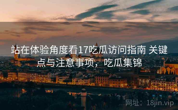站在体验角度看17吃瓜访问指南 关键点与注意事项，吃瓜集锦