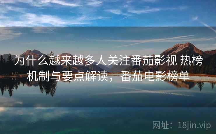 为什么越来越多人关注番茄影视 热榜机制与要点解读，番茄电影榜单