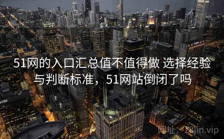 51网的入口汇总值不值得做 选择经验与判断标准，51网站倒闭了吗