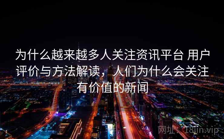 为什么越来越多人关注资讯平台 用户评价与方法解读，人们为什么会关注有价值的新闻