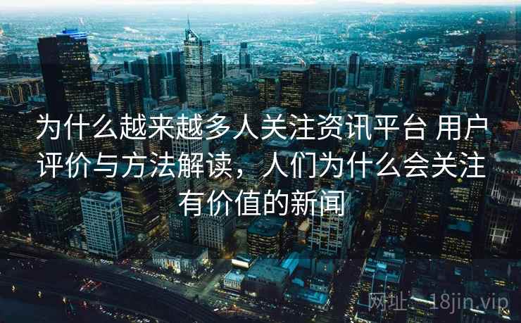 为什么越来越多人关注资讯平台 用户评价与方法解读，人们为什么会关注有价值的新闻