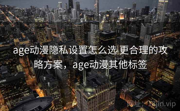 age动漫隐私设置怎么选 更合理的攻略方案，age动漫其他标签