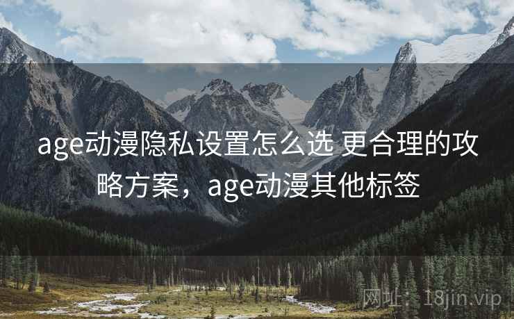 age动漫隐私设置怎么选 更合理的攻略方案，age动漫其他标签