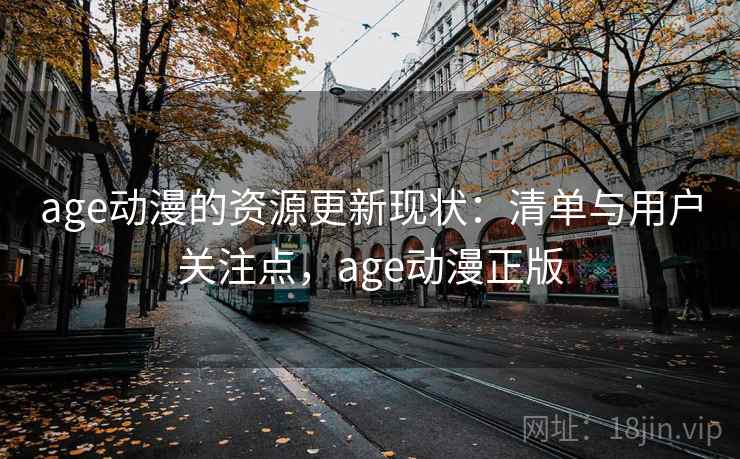 age动漫的资源更新现状：清单与用户关注点，age动漫正版