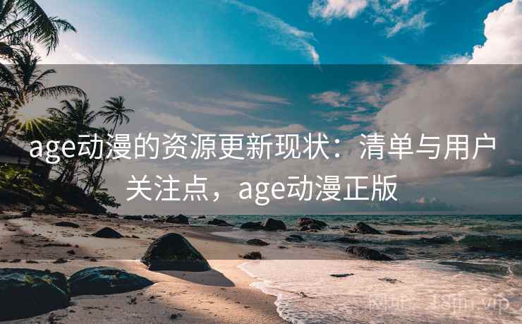 age动漫的资源更新现状：清单与用户关注点，age动漫正版