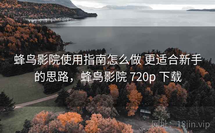 蜂鸟影院使用指南怎么做 更适合新手的思路，蜂鸟影院 720p 下载