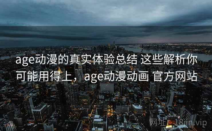age动漫的真实体验总结 这些解析你可能用得上，age动漫动画 官方网站