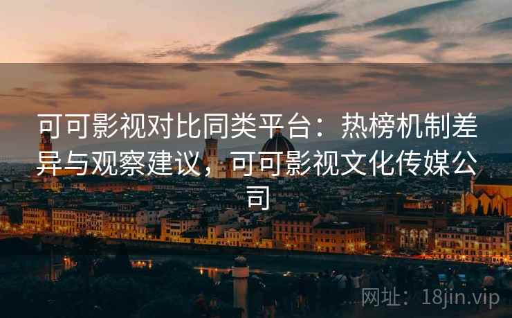 可可影视对比同类平台：热榜机制差异与观察建议，可可影视文化传媒公司