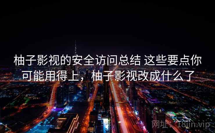 柚子影视的安全访问总结 这些要点你可能用得上，柚子影视改成什么了