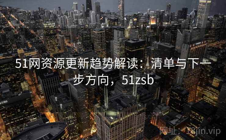 51网资源更新趋势解读：清单与下一步方向，51zsb