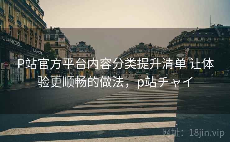 P站官方平台内容分类提升清单 让体验更顺畅的做法,p站チャイ P站官方平台内容分类提升清单 让体验更顺畅的做法,p站チャイ