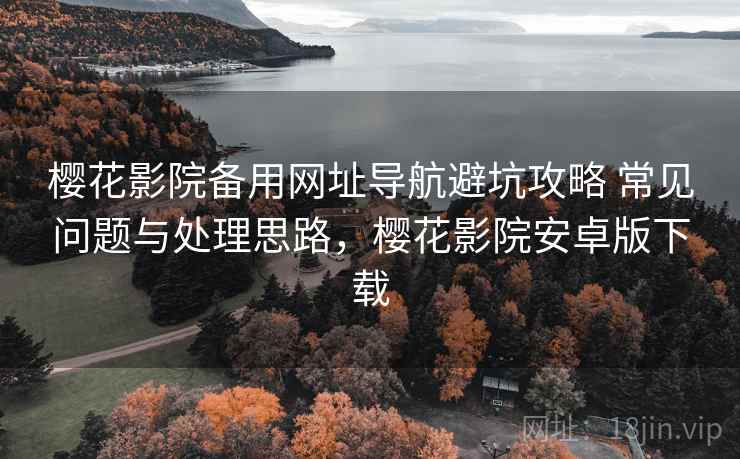 樱花影院备用网址导航避坑攻略 常见问题与处理思路,樱花影院安卓版下载 樱花影院备用网址导航避坑攻略 常见问题与处理思路,樱花影院安卓版下载
