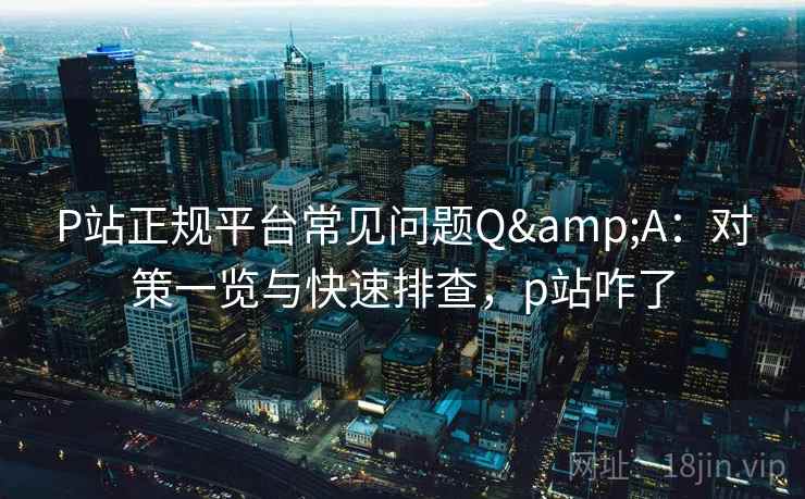 P站正规平台常见问题Q&A:对策一览与快速排查,p站咋了 P站正规平台常见问题Q&A:对策一览与快速排查,p站咋了