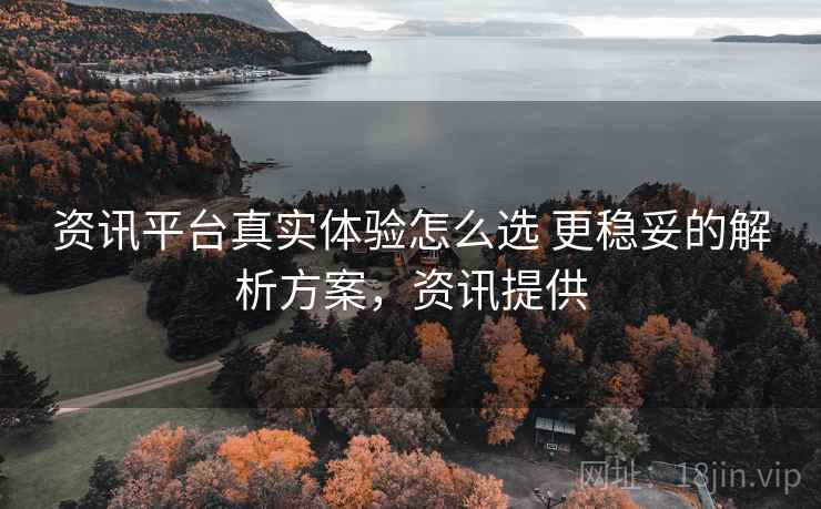 资讯平台真实体验怎么选 更稳妥的解析方案,资讯提供 资讯平台真实体验怎么选 更稳妥的解析方案,资讯提供