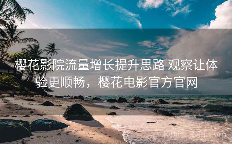 樱花影院流量增长提升思路 观察让体验更顺畅,樱花电影官方官网 樱花影院流量增长提升思路 观察让体验更顺畅,樱花电影官方官网