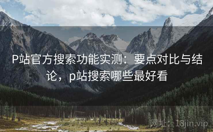 P站官方搜索功能实测:要点对比与结论,p站搜索哪些最好看 P站官方搜索功能实测:要点对比与结论,p站搜索哪些最好看