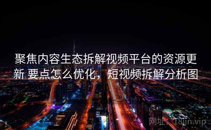 聚焦内容生态拆解视频平台的资源更新 要点怎么优化,短视频拆解分析图 聚焦内容生态拆解视频平台的资源更新 要点怎么优化,短视频拆解分析图