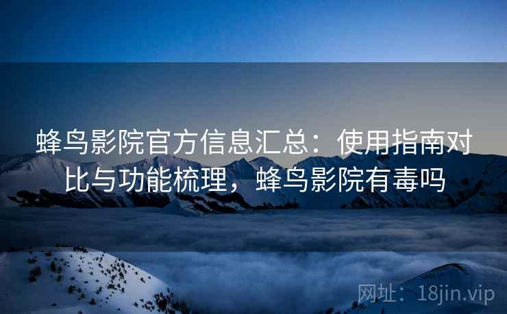 蜂鸟影院官方信息汇总：使用指南对比与功能梳理，蜂鸟影院有毒吗
