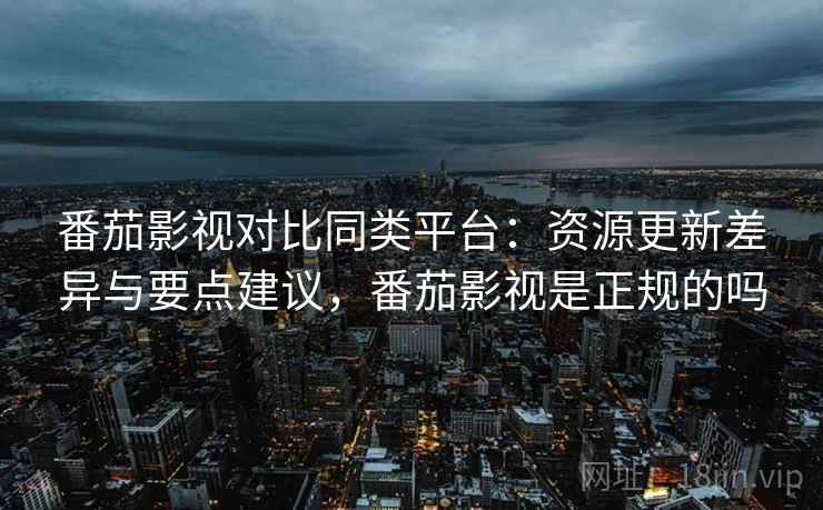 番茄影视对比同类平台：资源更新差异与要点建议，番茄影视是正规的吗