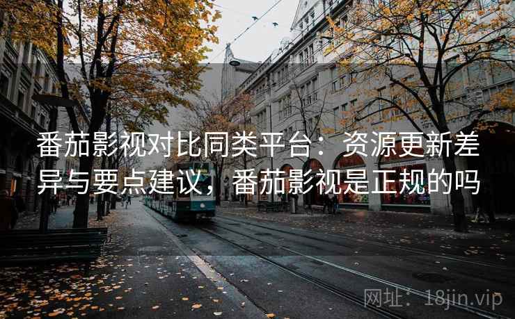 番茄影视对比同类平台:资源更新差异与要点建议,番茄影视是正规的吗 番茄影视对比同类平台:资源更新差异与要点建议,番茄影视是正规的吗