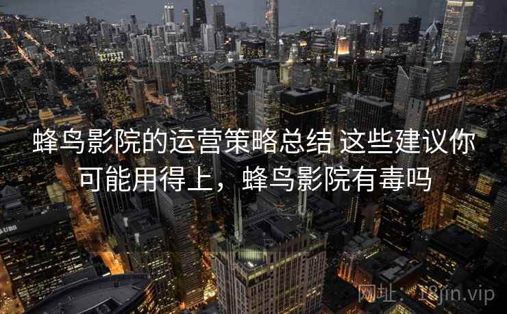 蜂鸟影院的运营策略总结 这些建议你可能用得上,蜂鸟影院有毒吗 蜂鸟影院的运营策略总结 这些建议你可能用得上,蜂鸟影院有毒吗