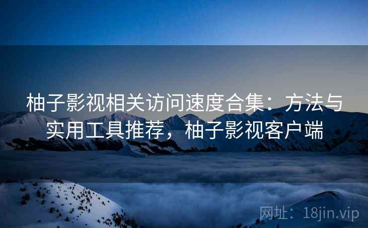 柚子影视相关访问速度合集:方法与实用工具推荐,柚子影视客户端 柚子影视相关访问速度合集:方法与实用工具推荐,柚子影视客户端