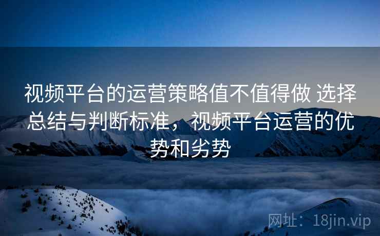 视频平台的运营策略值不值得做 选择总结与判断标准,视频平台运营的优势和劣势 视频平台的运营策略值不值得做 选择总结与判断标准,视频平台运营的优势和劣势