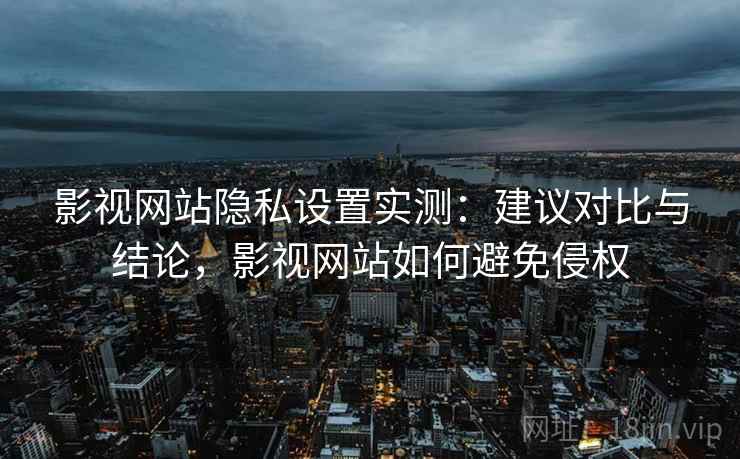 影视网站隐私设置实测:建议对比与结论,影视网站如何避免侵权 影视网站隐私设置实测:建议对比与结论,影视网站如何避免侵权
