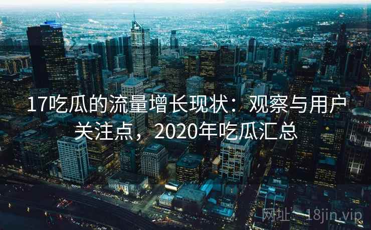 17吃瓜的流量增长现状:观察与用户关注点,2020年吃瓜汇总 17吃瓜的流量增长现状:观察与用户关注点,2020年吃瓜汇总