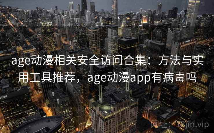 age动漫相关安全访问合集:方法与实用工具推荐,age动漫app有病毒吗 age动漫相关安全访问合集:方法与实用工具推荐,age动漫app有病毒吗