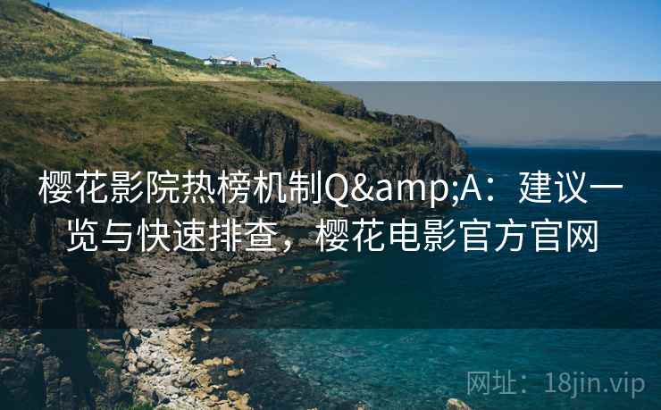 樱花影院热榜机制Q&A:建议一览与快速排查,樱花电影官方官网 樱花影院热榜机制Q&A:建议一览与快速排查,樱花电影官方官网