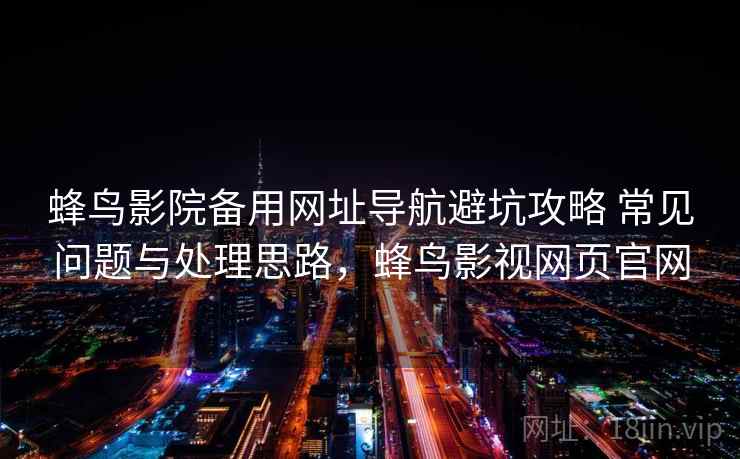 蜂鸟影院备用网址导航避坑攻略 常见问题与处理思路,蜂鸟影视网页官网 蜂鸟影院备用网址导航避坑攻略 常见问题与处理思路,蜂鸟影视网页官网