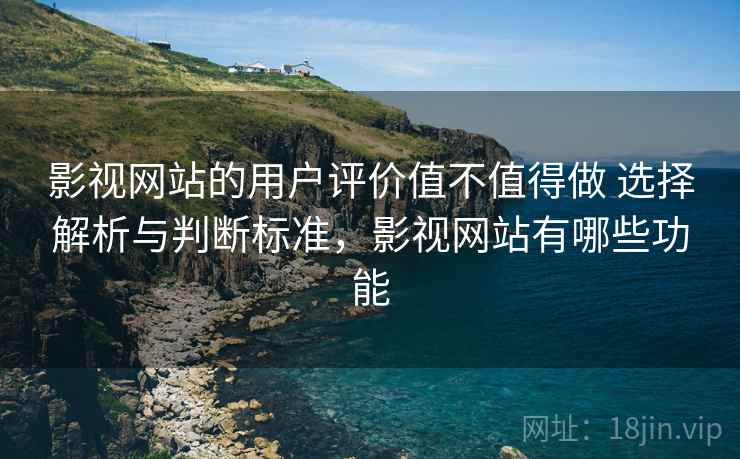 影视网站的用户评价值不值得做 选择解析与判断标准,影视网站有哪些功能 影视网站的用户评价值不值得做 选择解析与判断标准,影视网站有哪些功能
