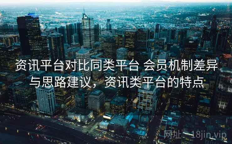 资讯平台对比同类平台 会员机制差异与思路建议，资讯类平台的特点