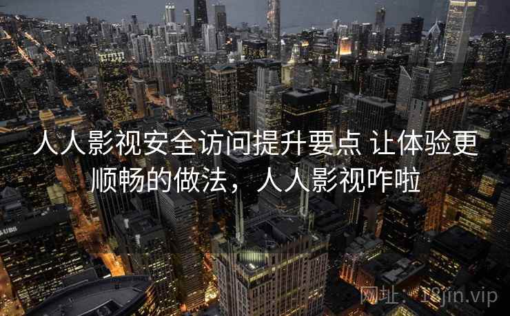 人人影视安全访问提升要点 让体验更顺畅的做法，人人影视咋啦